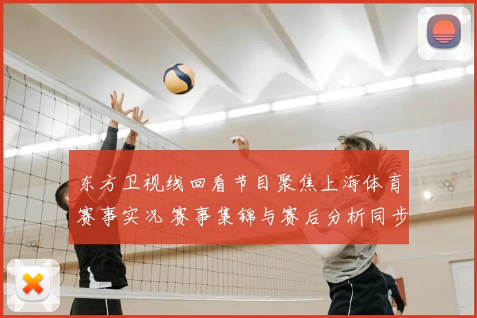 东方卫视线回看节目聚焦上海体育赛事实况 赛事集锦与赛后分析同步呈现
