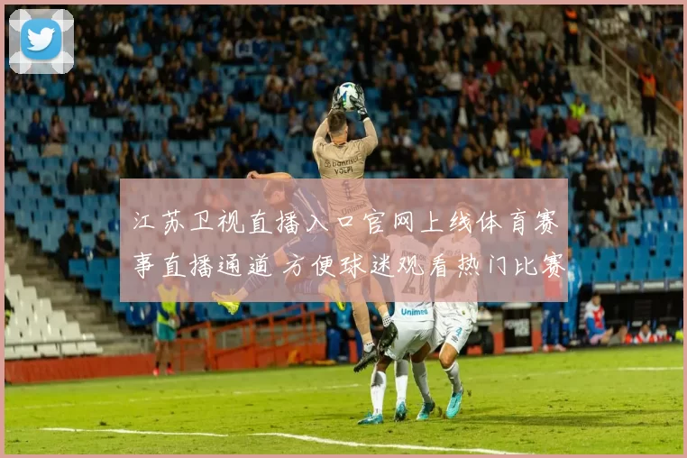 江苏卫视直播入口官网上线体育赛事直播通道 方便球迷观看热门比赛