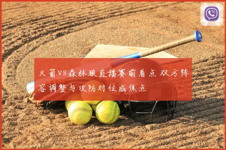 火箭vs森林狼直播赛前看点 双方阵容调整与攻防对位成焦点