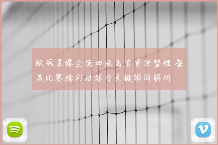 欧冠录像全场回放高清资源整理 覆盖比赛精彩进球与关键瞬间解析