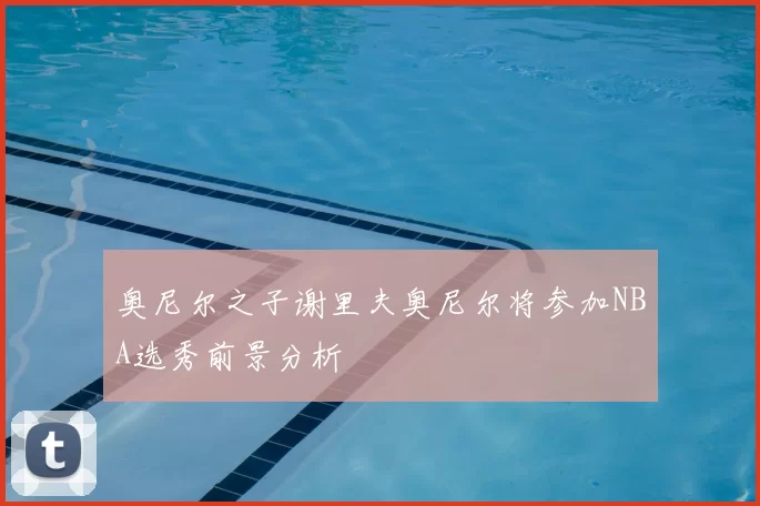 奥尼尔之子谢里夫奥尼尔将参加NBA选秀前景分析