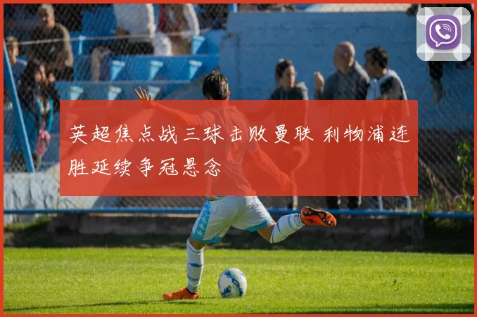 英超焦点战三球击败曼联 利物浦连胜延续争冠悬念