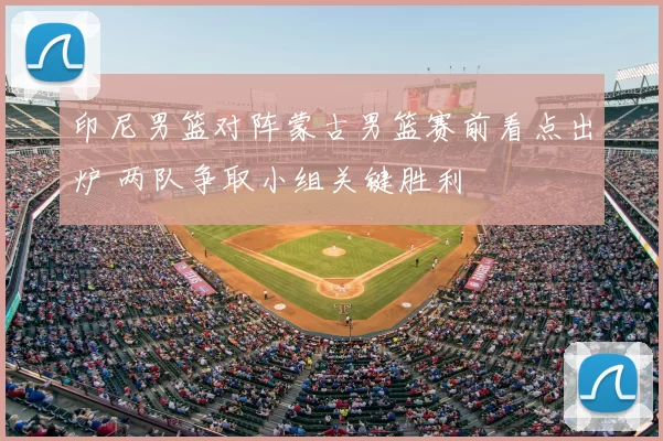 印尼男篮对阵蒙古男篮赛前看点出炉 两队争取小组关键胜利