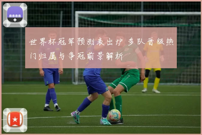 世界杯冠军预测表出炉 多队晋级热门归属与争冠前景解析