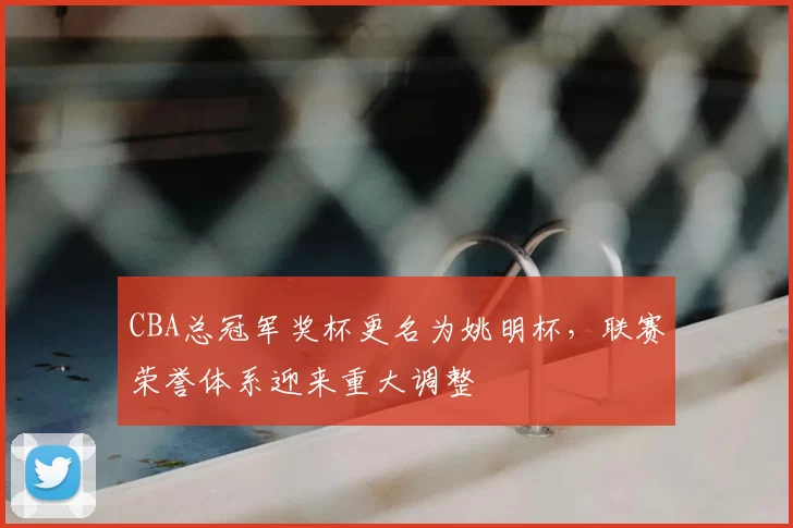 CBA总冠军奖杯更名为姚明杯，联赛荣誉体系迎来重大调整