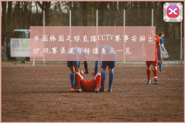 中国韩国足球直播CCTV赛事安排出炉 观赛渠道与转播看点一览