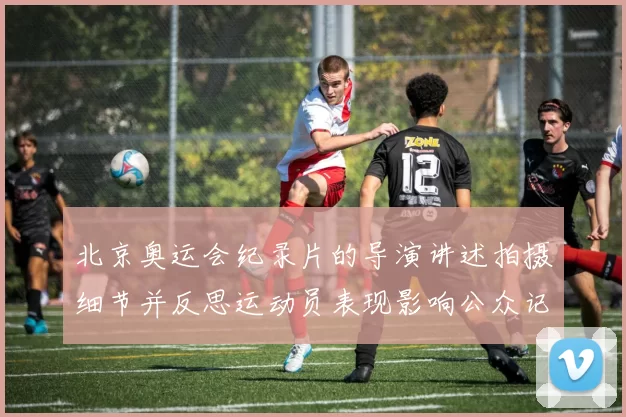 北京奥运会纪录片的导演讲述拍摄细节并反思运动员表现影响公众记忆