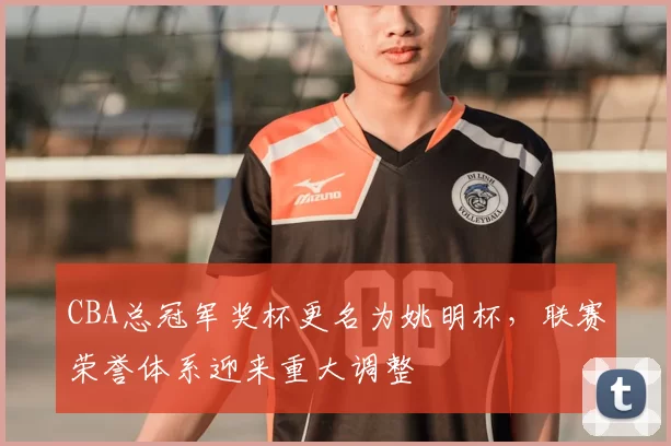 CBA总冠军奖杯更名为姚明杯，联赛荣誉体系迎来重大调整