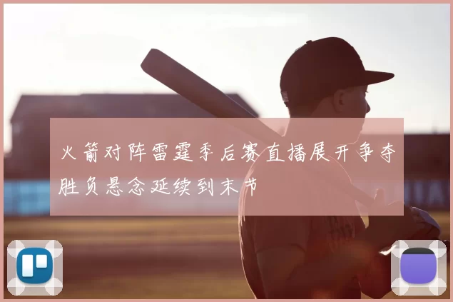 火箭对阵雷霆季后赛直播展开争夺胜负悬念延续到末节