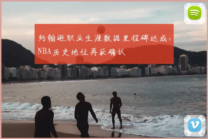 约翰逊职业生涯数据里程碑达成，NBA历史地位再获确认