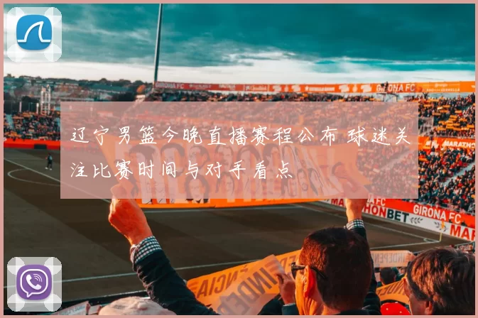 辽宁男篮今晚直播赛程公布 球迷关注比赛时间与对手看点