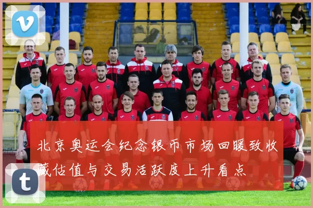 北京奥运会纪念银币市场回暖致收藏估值与交易活跃度上升看点