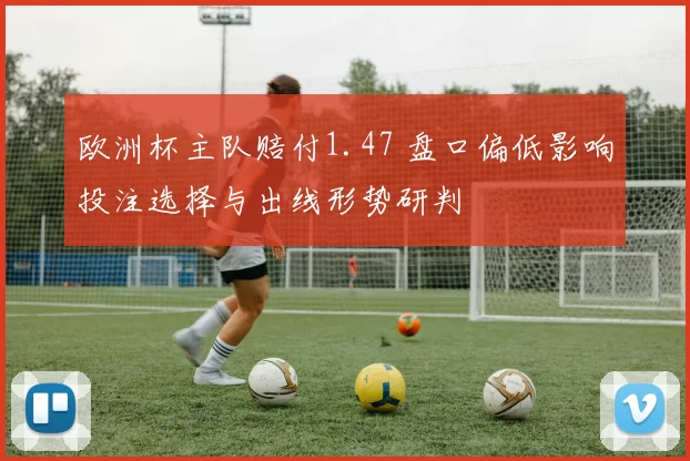 欧洲杯主队赔付1.47 盘口偏低影响投注选择与出线形势研判