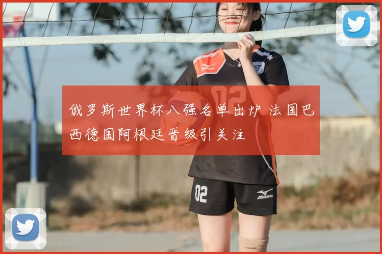 俄罗斯世界杯八强名单出炉 法国巴西德国阿根廷晋级引关注