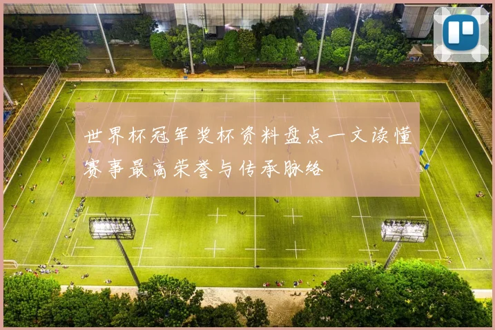 世界杯冠军奖杯资料盘点一文读懂赛事最高荣誉与传承脉络