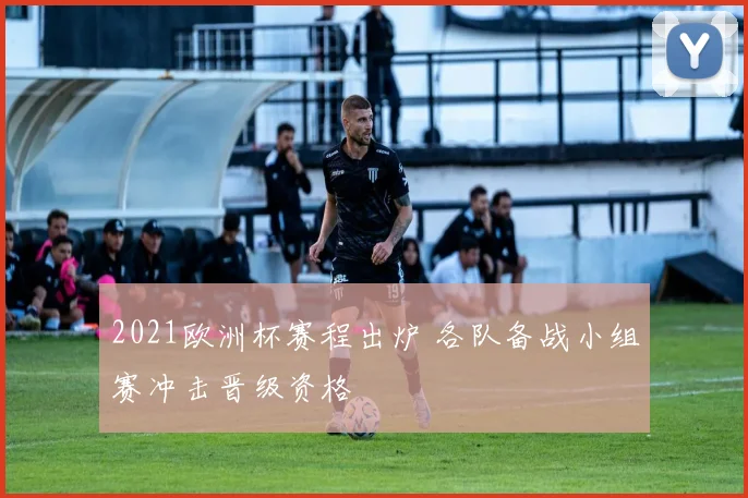 2021欧洲杯赛程出炉 各队备战小组赛冲击晋级资格