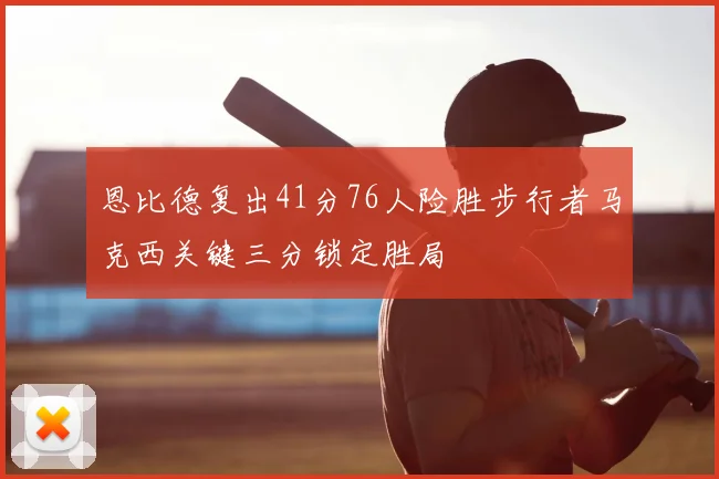 恩比德复出41分76人险胜步行者马克西关键三分锁定胜局