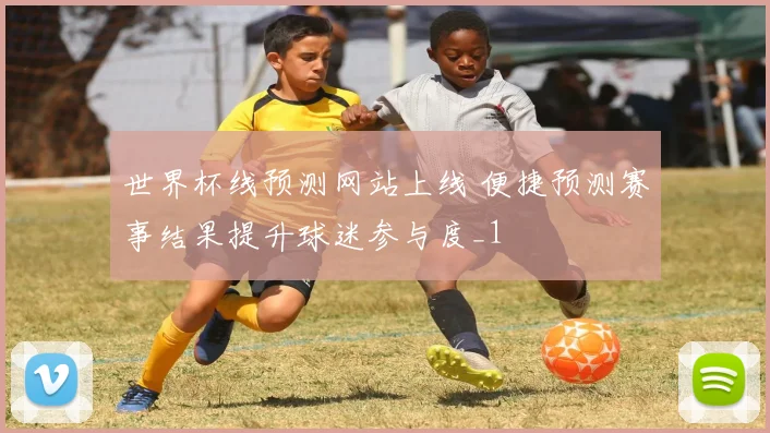 世界杯线预测网站上线 便捷预测赛事结果提升球迷参与度_1