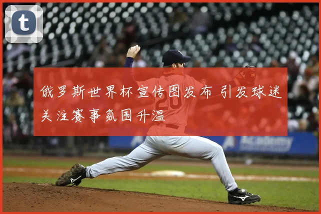 俄罗斯世界杯宣传图发布 引发球迷关注赛事氛围升温