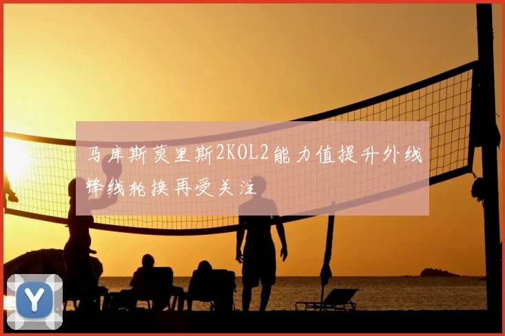 马库斯莫里斯2KOL2能力值提升外线锋线轮换再受关注