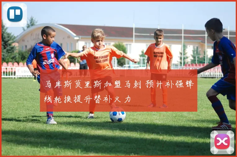 马库斯莫里斯加盟马刺 预计补强锋线轮换提升替补火力