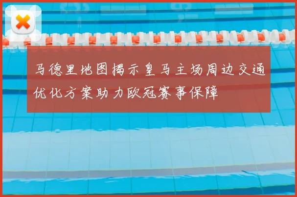 马德里地图揭示皇马主场周边交通优化方案助力欧冠赛事保障