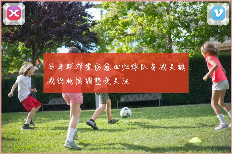 马库斯邓蒙伤愈回归球队备战关键战役轮换调整受关注