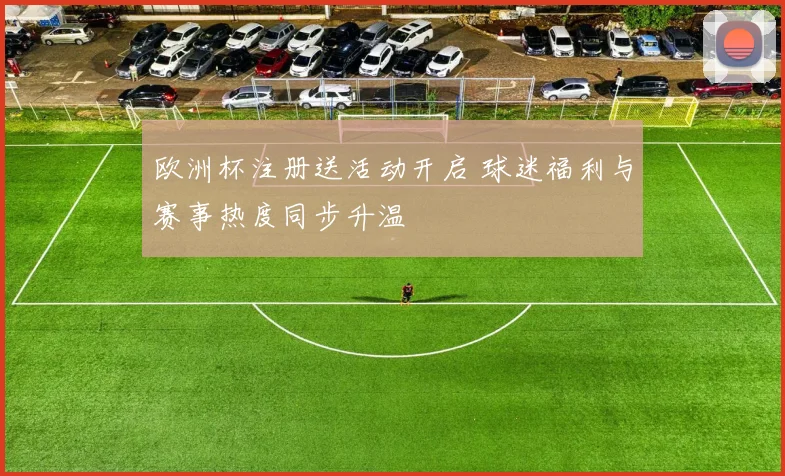 欧洲杯注册送活动开启 球迷福利与赛事热度同步升温