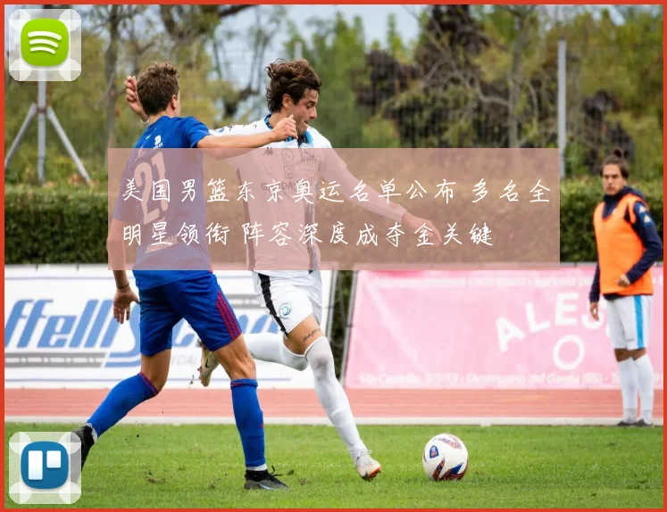 美国男篮东京奥运名单公布 多名全明星领衔 阵容深度成夺金关键