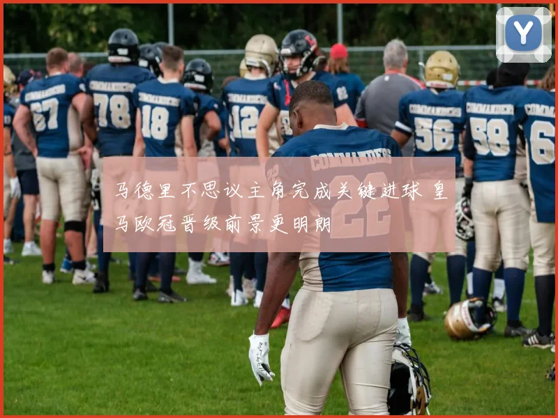 马德里不思议主角完成关键进球 皇马欧冠晋级前景更明朗