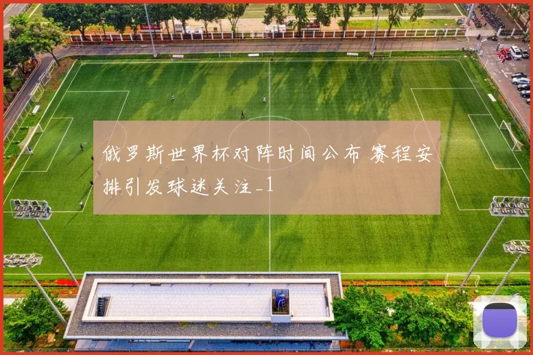 俄罗斯世界杯对阵时间公布 赛程安排引发球迷关注_1