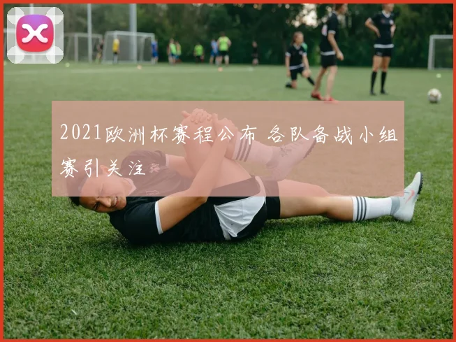 2021欧洲杯赛程公布 各队备战小组赛引关注