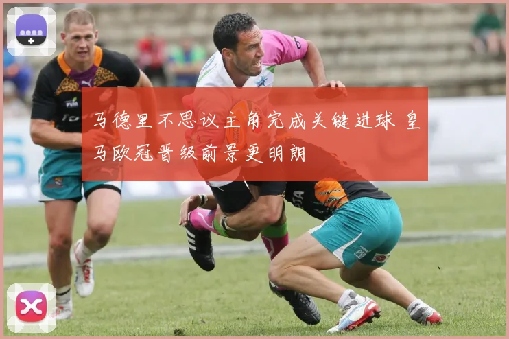马德里不思议主角完成关键进球 皇马欧冠晋级前景更明朗